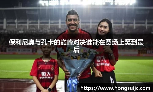 保利尼奥与孔卡的巅峰对决谁能在赛场上笑到最后