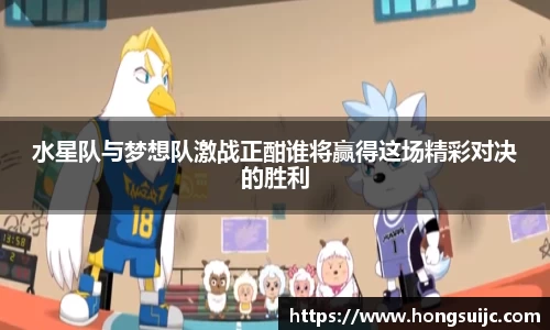 水星队与梦想队激战正酣谁将赢得这场精彩对决的胜利